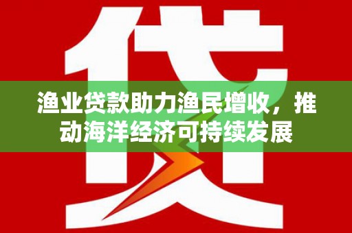 天水渔业贷款助力渔民增收，推动海洋经济可持续发展