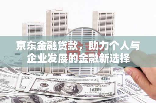 天水京东金融贷款，助力个人与企业发展的金融新选择