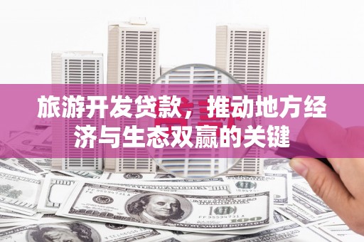 天水旅游开发贷款，推动地方经济与生态双赢的关键