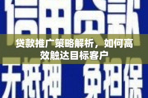 天水贷款推广策略解析，如何高效触达目标客户