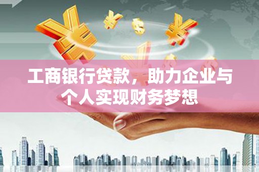 天水工商银行贷款，助力企业与个人实现财务梦想