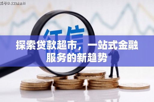 天水探索贷款超市，一站式金融服务的新趋势