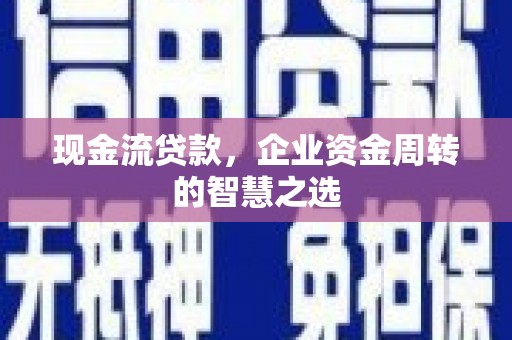 天水现金流贷款，企业资金周转的智慧之选