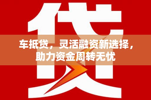 天水车抵贷，灵活融资新选择，助力资金周转无忧