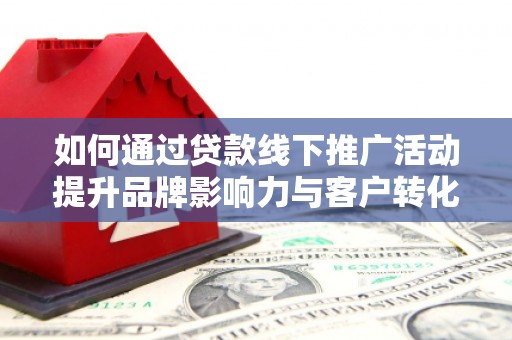 天水如何通过贷款线下推广活动提升品牌影响力与客户转化率