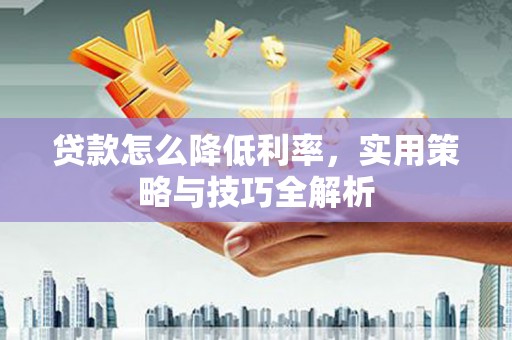 天水贷款怎么降低利率，实用策略与技巧全解析