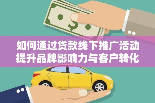 天水如何通过贷款线下推广活动提升品牌影响力与客户转化率