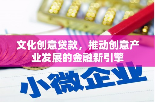 天水文化创意贷款，推动创意产业发展的金融新引擎
