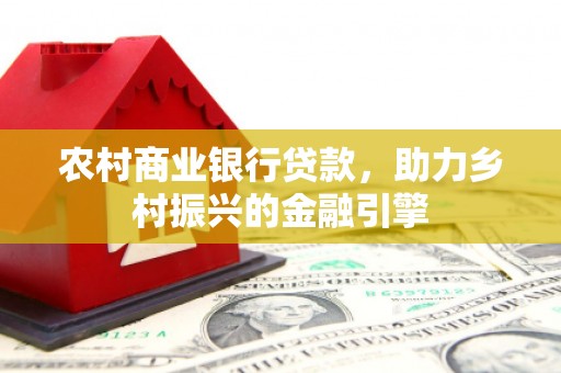 天水农村商业银行贷款，助力乡村振兴的金融引擎