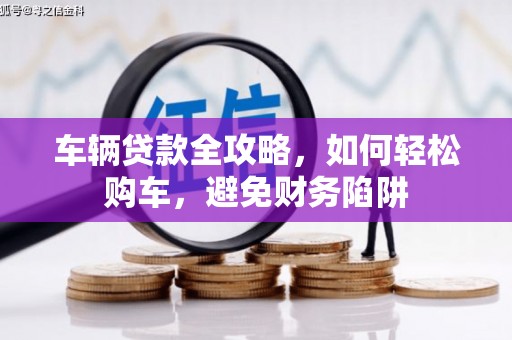 天水车辆贷款全攻略，如何轻松购车，避免财务陷阱