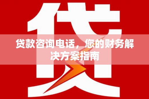 天水贷款咨询电话，您的财务解决方案指南