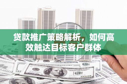 天水贷款推广策略解析，如何高效触达目标客户群体