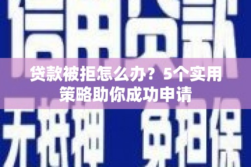 天水贷款被拒怎么办？5个实用策略助你成功申请