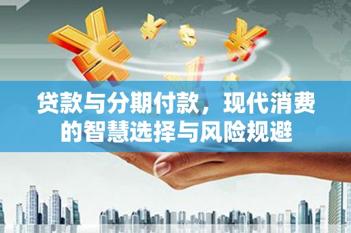 天水贷款与分期付款，现代消费的智慧选择与风险规避