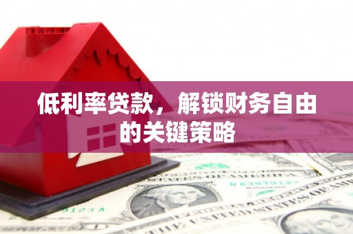 天水低利率贷款，解锁财务自由的关键策略