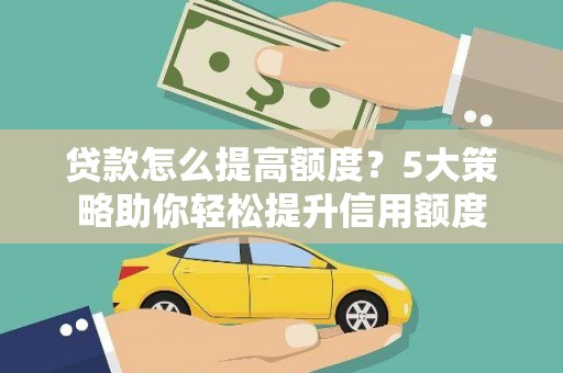 天水贷款怎么提高额度？5大策略助你轻松提升信用额度