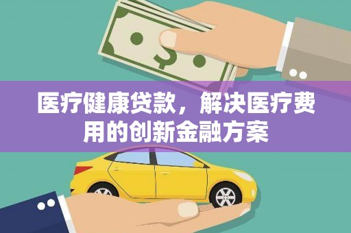 天水医疗健康贷款，解决医疗费用的创新金融方案