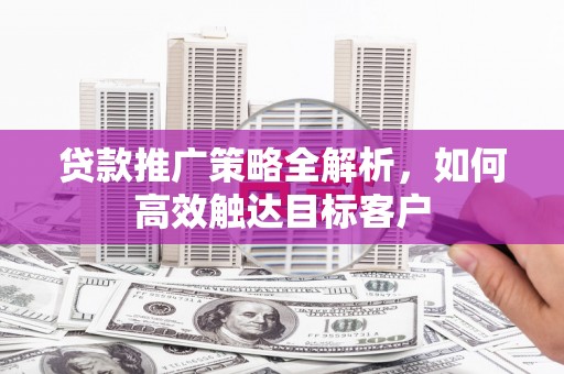 天水贷款推广策略全解析，如何高效触达目标客户
