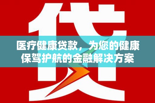 天水医疗健康贷款，为您的健康保驾护航的金融解决方案