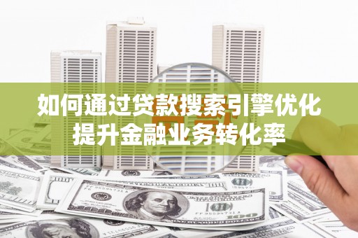 天水如何通过贷款搜索引擎优化提升金融业务转化率