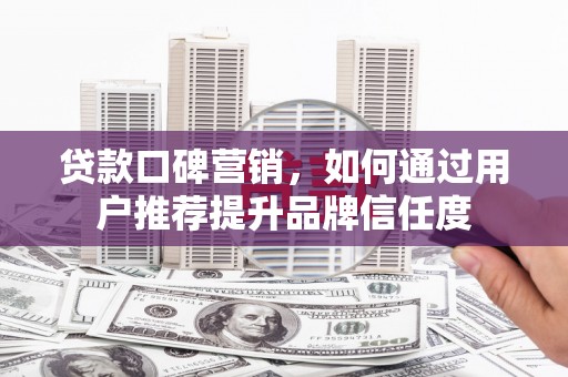 天水贷款口碑营销，如何通过用户推荐提升品牌信任度