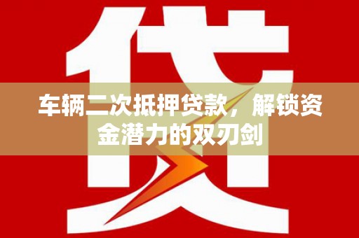 天水车辆二次抵押贷款，解锁资金潜力的双刃剑