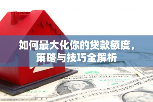 天水如何最大化你的贷款额度，策略与技巧全解析