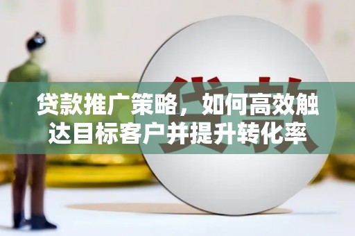 天水贷款推广策略，如何高效触达目标客户并提升转化率