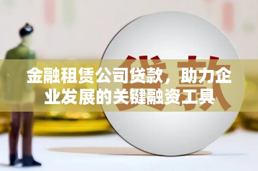天水金融租赁公司贷款，助力企业发展的关键融资工具