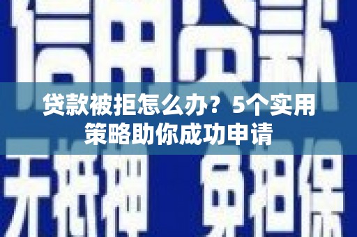 天水贷款被拒怎么办？5个实用策略助你成功申请