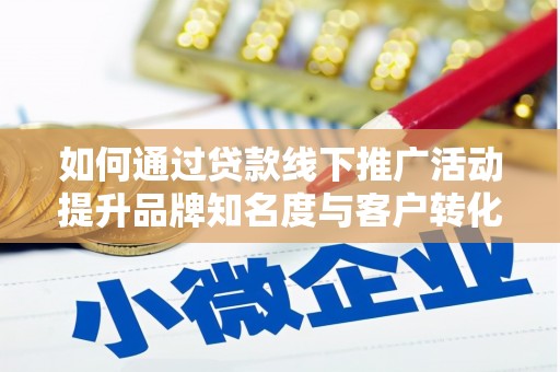 天水如何通过贷款线下推广活动提升品牌知名度与客户转化率