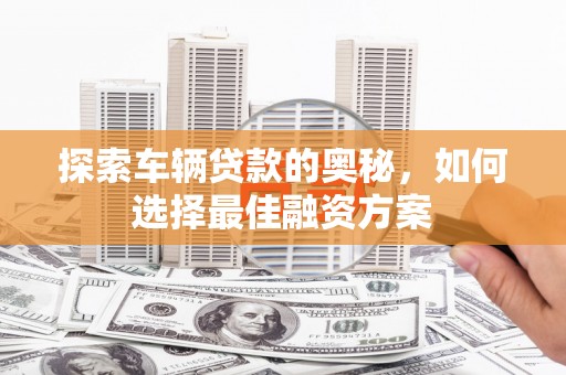 天水探索车辆贷款的奥秘，如何选择最佳融资方案