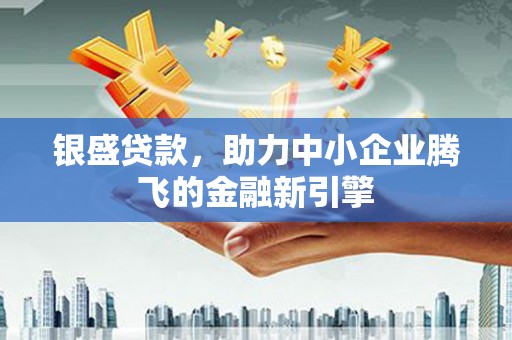 天水银盛贷款，助力中小企业腾飞的金融新引擎