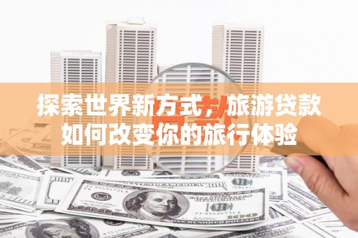 天水探索世界新方式，旅游贷款如何改变你的旅行体验