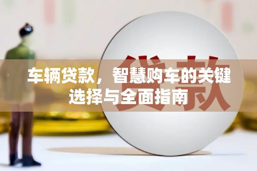 天水车辆贷款，智慧购车的关键选择与全面指南