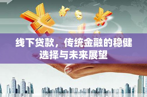 天水线下贷款，传统金融的稳健选择与未来展望