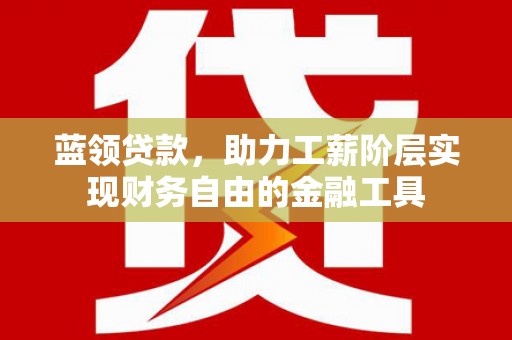 天水蓝领贷款，助力工薪阶层实现财务自由的金融工具