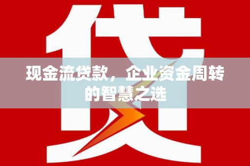 天水现金流贷款，企业资金周转的智慧之选