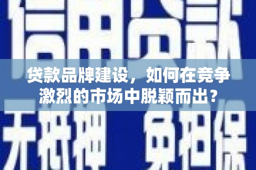天水贷款品牌建设，如何在竞争激烈的市场中脱颖而出？