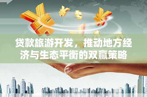 天水贷款旅游开发，推动地方经济与生态平衡的双赢策略