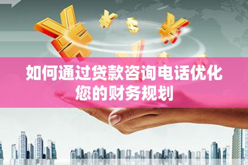 天水如何通过贷款咨询电话优化您的财务规划