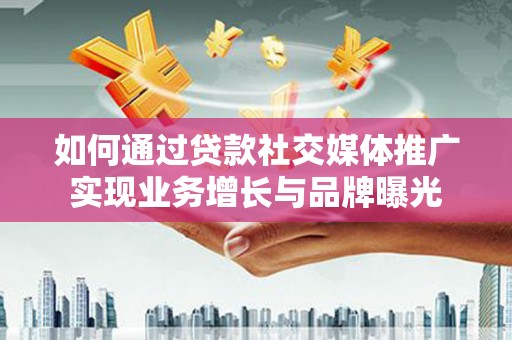天水如何通过贷款社交媒体推广实现业务增长与品牌曝光