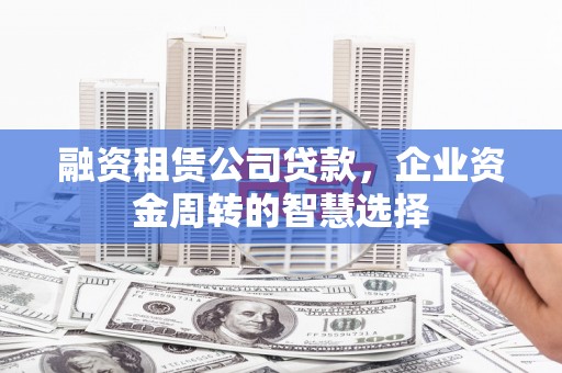 天水融资租赁公司贷款，企业资金周转的智慧选择