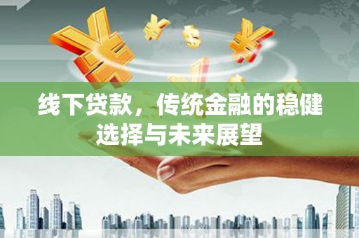 天水线下贷款，传统金融的稳健选择与未来展望