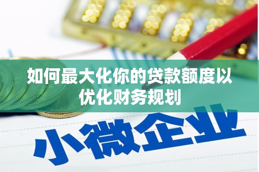 天水如何最大化你的贷款额度以优化财务规划