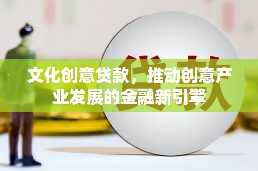 天水文化创意贷款，推动创意产业发展的金融新引擎