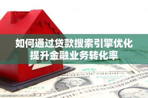 天水如何通过贷款搜索引擎优化提升金融业务转化率