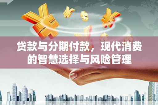 天水贷款与分期付款，现代消费的智慧选择与风险管理