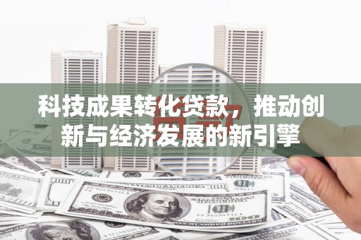 天水科技成果转化贷款，推动创新与经济发展的新引擎
