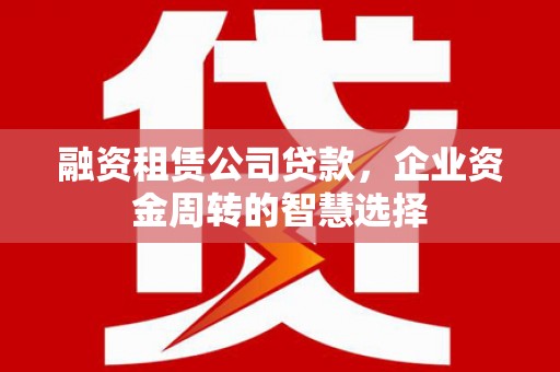 天水融资租赁公司贷款，企业资金周转的智慧选择